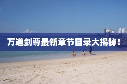 萬(wàn)道劍尊最新章節(jié)目錄大揭秘！