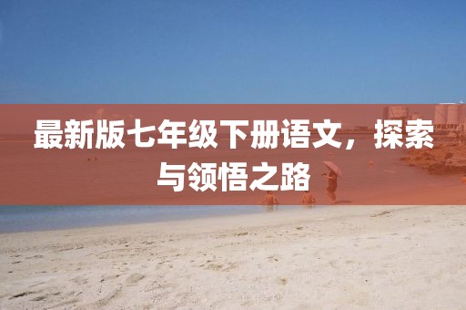 最新版七年級下冊語文，探索與領(lǐng)悟之路
