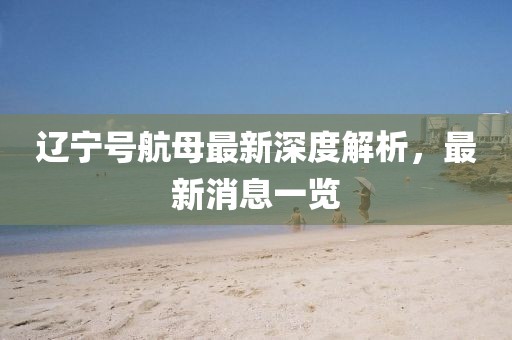 遼寧號(hào)航母最新深度解析，最新消息一覽