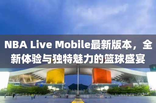 NBA Live Mobile最新版本，全新體驗(yàn)與獨(dú)特魅力的籃球盛宴