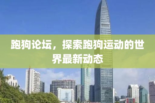 跑狗論壇，探索跑狗運(yùn)動(dòng)的世界最新動(dòng)態(tài)