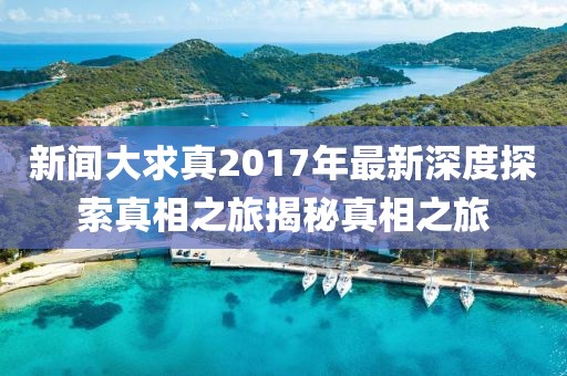 新聞大求真2017年最新深度探索真相之旅揭秘真相之旅