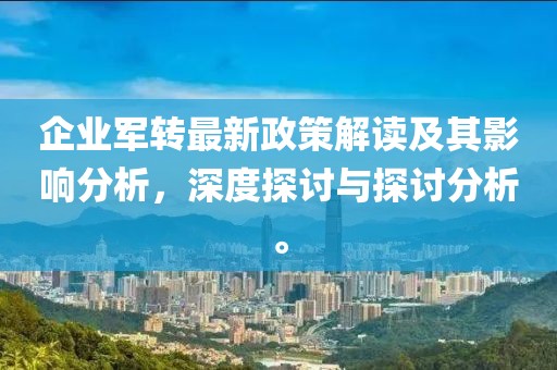 企業(yè)軍轉(zhuǎn)最新政策解讀及其影響分析，深度探討與探討分析。