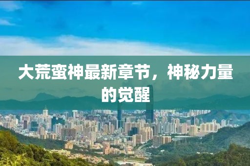 大荒蠻神最新章節(jié)，神秘力量的覺醒