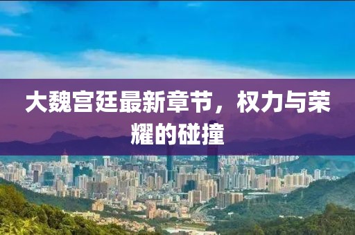 大魏宮廷最新章節(jié)，權(quán)力與榮耀的碰撞