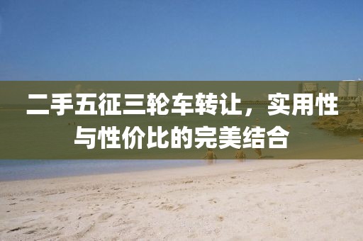 二手五征三輪車轉讓，實用性與性價比的完美結合