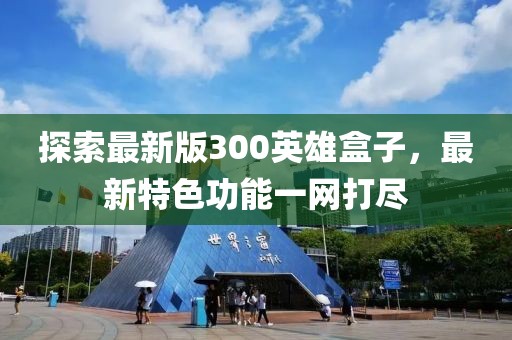 探索最新版300英雄盒子，最新特色功能一網(wǎng)打盡
