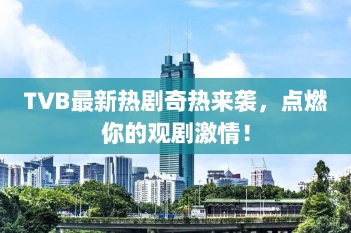 TVB最新熱劇奇熱來襲，點燃你的觀劇激情！