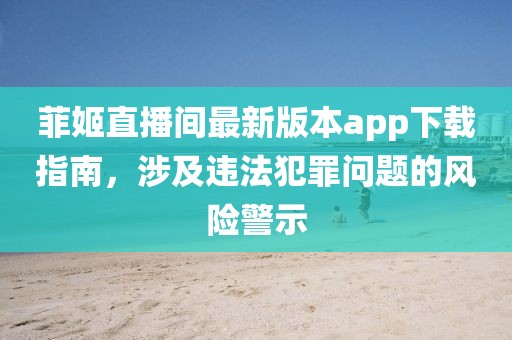 菲姬直播間最新版本app下載指南，涉及違法犯罪問題的風(fēng)險警示
