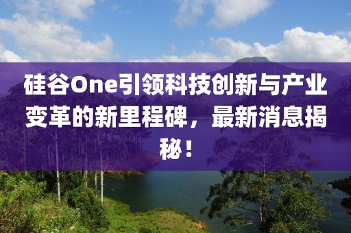 硅谷One引領(lǐng)科技創(chuàng)新與產(chǎn)業(yè)變革的新里程碑，最新消息揭秘！