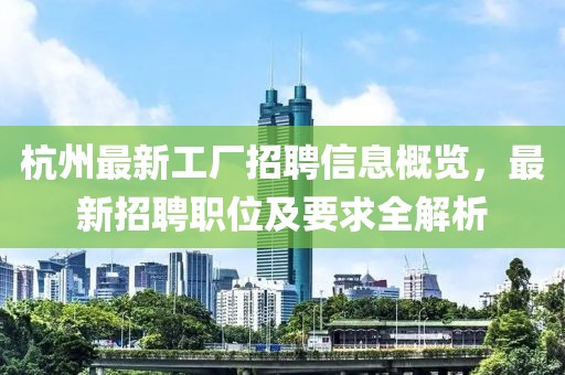杭州最新工廠招聘信息概覽，最新招聘職位及要求全解析