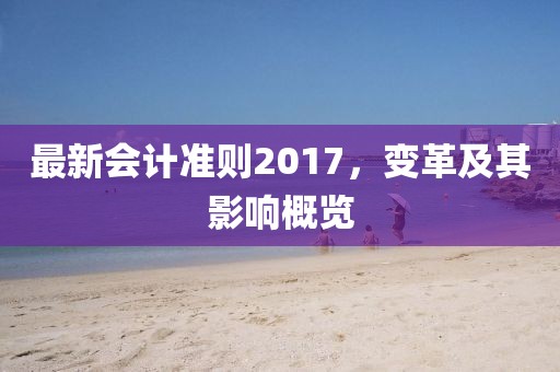 最新會計準(zhǔn)則2017，變革及其影響概覽