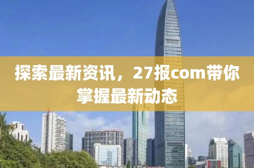 探索最新資訊，27報com帶你掌握最新動態(tài)