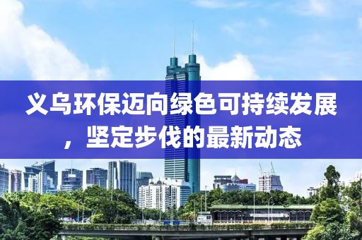 義烏環(huán)保邁向綠色可持續(xù)發(fā)展，堅(jiān)定步伐的最新動(dòng)態(tài)