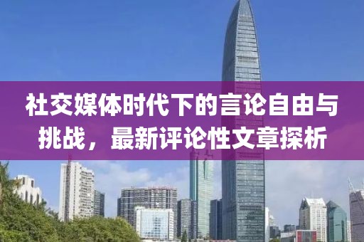 社交媒體時(shí)代下的言論自由與挑戰(zhàn)，最新評(píng)論性文章探析