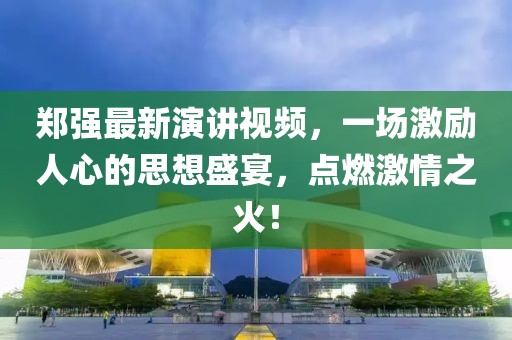 鄭強最新演講視頻，一場激勵人心的思想盛宴，點燃激情之火！