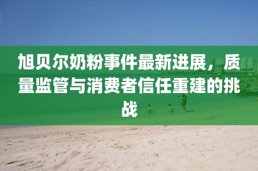 旭貝爾奶粉事件最新進展，質量監(jiān)管與消費者信任重建的挑戰(zhàn)
