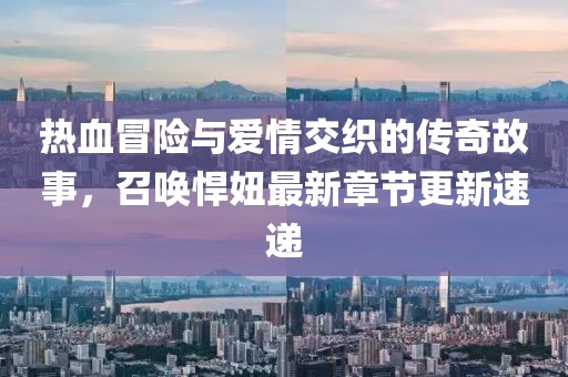 熱血冒險(xiǎn)與愛情交織的傳奇故事，召喚悍妞最新章節(jié)更新速遞
