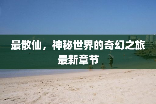 最散仙，神秘世界的奇幻之旅最新章節(jié)