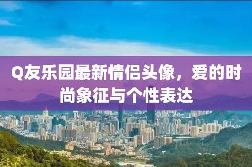 Q友樂園最新情侶頭像，愛的時尚象征與個性表達