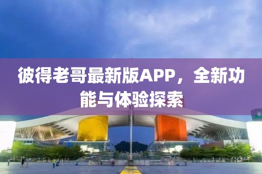 彼得老哥最新版APP，全新功能與體驗(yàn)探索