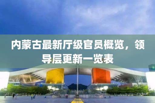 內(nèi)蒙古最新廳級(jí)官員概覽，領(lǐng)導(dǎo)層更新一覽表