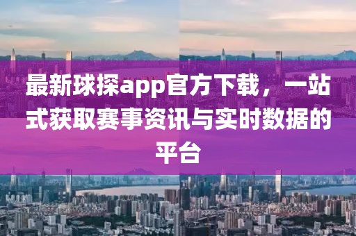 最新球探app官方下載，一站式獲取賽事資訊與實時數(shù)據(jù)的平臺