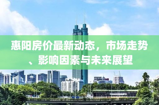 惠陽(yáng)房?jī)r(jià)最新動(dòng)態(tài)，市場(chǎng)走勢(shì)、影響因素與未來展望