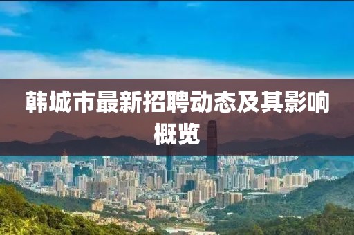 韓城市最新招聘動態(tài)及其影響概覽