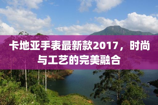 卡地亞手表最新款2017，時尚與工藝的完美融合