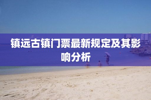 鎮(zhèn)遠(yuǎn)古鎮(zhèn)門票最新規(guī)定及其影響分析