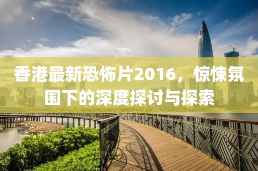 香港最新恐怖片2016，驚悚氛圍下的深度探討與探索