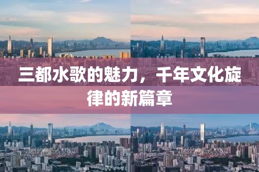 三都水歌的魅力，千年文化旋律的新篇章