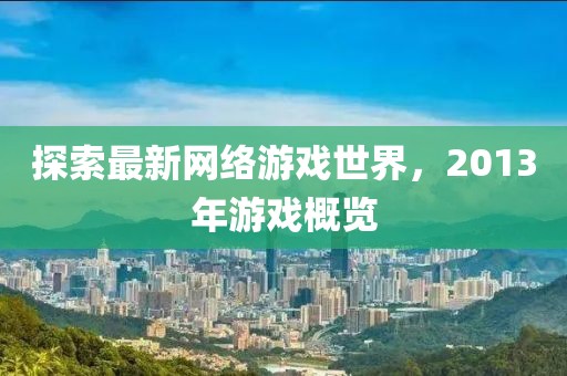 探索最新網(wǎng)絡(luò)游戲世界，2013年游戲概覽