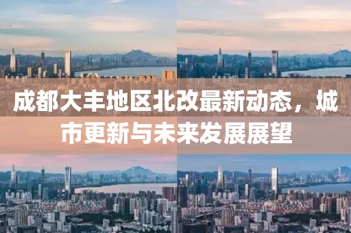 成都大豐地區(qū)北改最新動(dòng)態(tài)，城市更新與未來發(fā)展展望