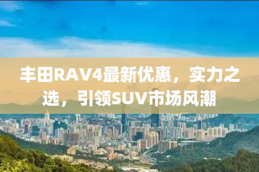 豐田RAV4最新優(yōu)惠，實(shí)力之選，引領(lǐng)SUV市場風(fēng)潮