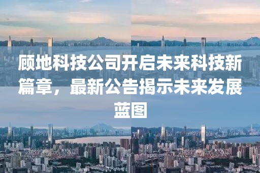 顧地科技公司開啟未來科技新篇章，最新公告揭示未來發(fā)展藍圖