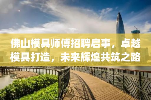 佛山模具師傅招聘啟事，卓越模具打造，未來(lái)輝煌共筑之路