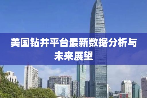 美國鉆井平臺最新數據分析與未來展望