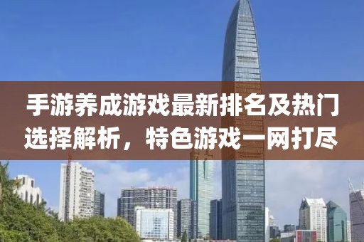 手游養(yǎng)成游戲最新排名及熱門選擇解析，特色游戲一網(wǎng)打盡