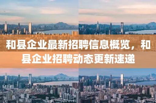 和縣企業(yè)最新招聘信息概覽，和縣企業(yè)招聘動(dòng)態(tài)更新速遞