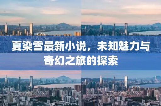 夏染雪最新小說(shuō)，未知魅力與奇幻之旅的探索