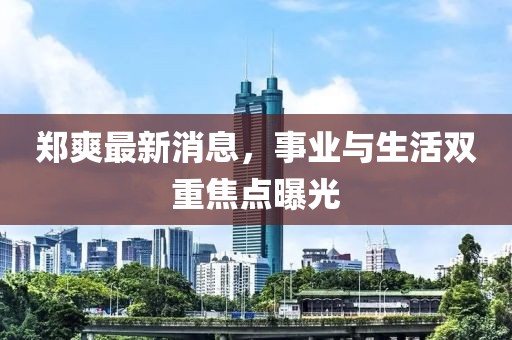 鄭爽最新消息，事業(yè)與生活雙重焦點(diǎn)曝光