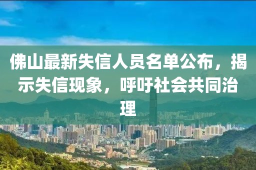 佛山最新失信人員名單公布，揭示失信現(xiàn)象，呼吁社會共同治理