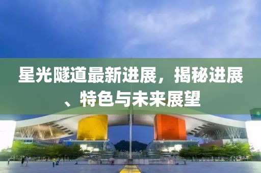 星光隧道最新進(jìn)展，揭秘進(jìn)展、特色與未來展望