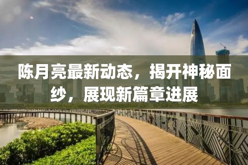 陳月亮最新動態(tài)，揭開神秘面紗，展現(xiàn)新篇章進展