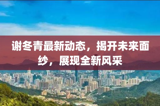 謝冬青最新動態(tài)，揭開未來面紗，展現(xiàn)全新風(fēng)采