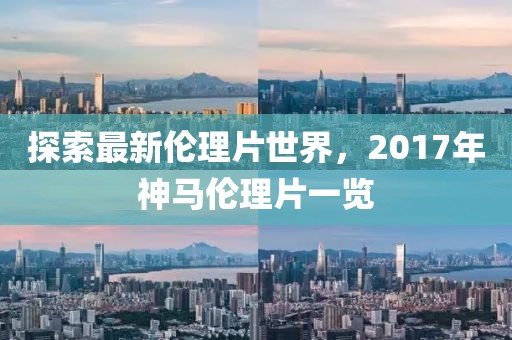 探索最新倫理片世界，2017年神馬倫理片一覽