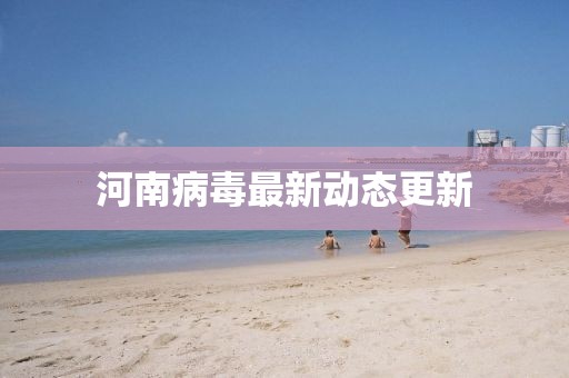 河南病毒最新動(dòng)態(tài)更新