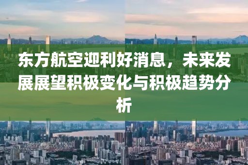 東方航空迎利好消息，未來發(fā)展展望積極變化與積極趨勢分析